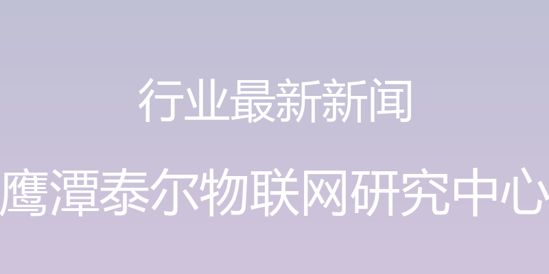 行业最新新闻 - 鹰潭泰尔物联网研究中心