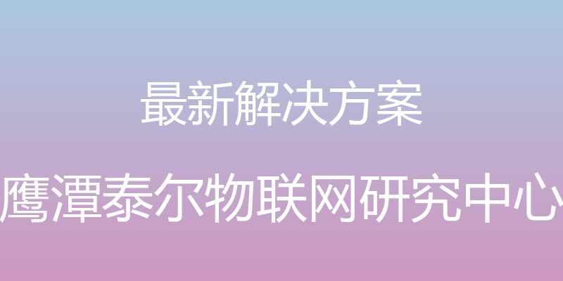 最新解决方案 - 鹰潭泰尔物联网研究中心